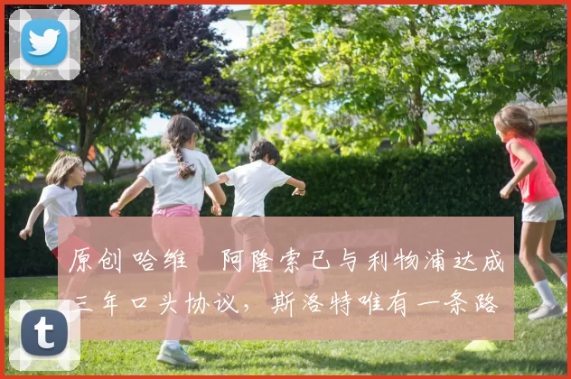 原创 哈维・阿隆索已与利物浦达成三年口头协议，斯洛特唯有一条路可 “翻盘”