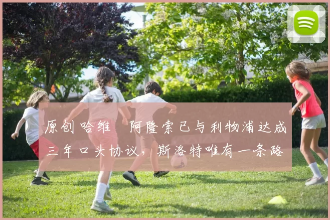 原创 哈维・阿隆索已与利物浦达成三年口头协议，斯洛特唯有一条路可 “翻盘”