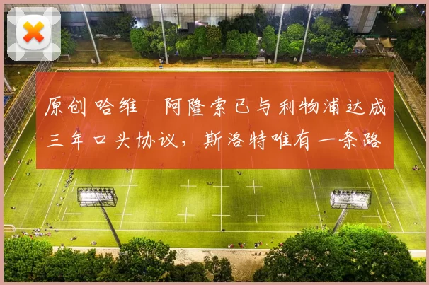 原创 哈维・阿隆索已与利物浦达成三年口头协议，斯洛特唯有一条路可 “翻盘”