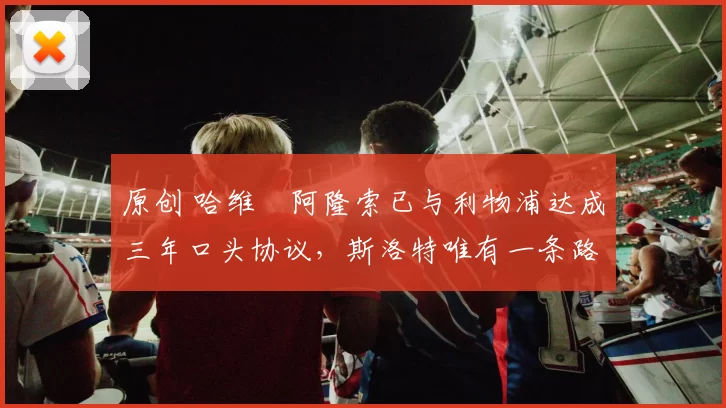 原创 哈维・阿隆索已与利物浦达成三年口头协议，斯洛特唯有一条路可 “翻盘”