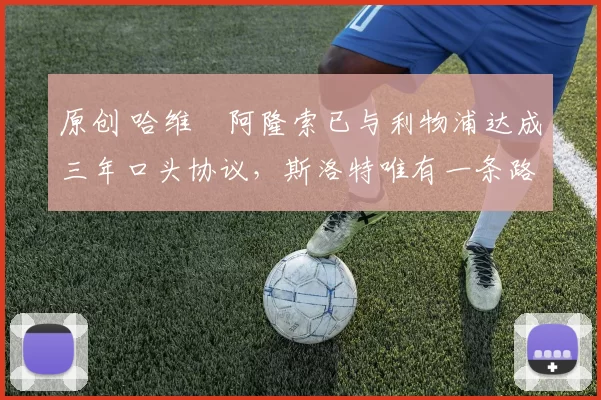 原创 哈维・阿隆索已与利物浦达成三年口头协议，斯洛特唯有一条路可 “翻盘”