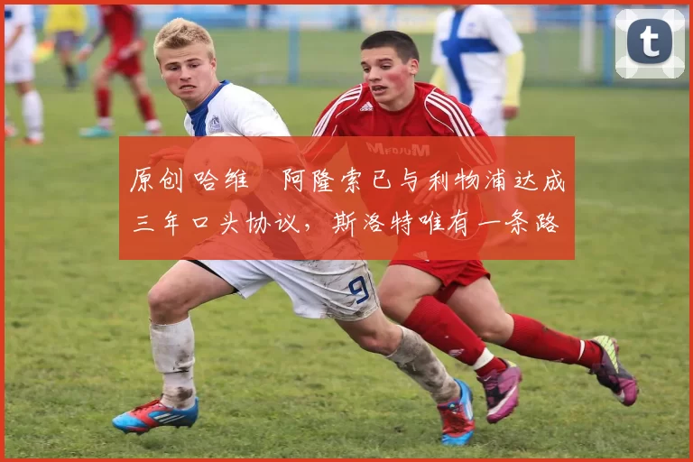 原创 哈维・阿隆索已与利物浦达成三年口头协议,斯洛特唯有一条路可 “翻盘”