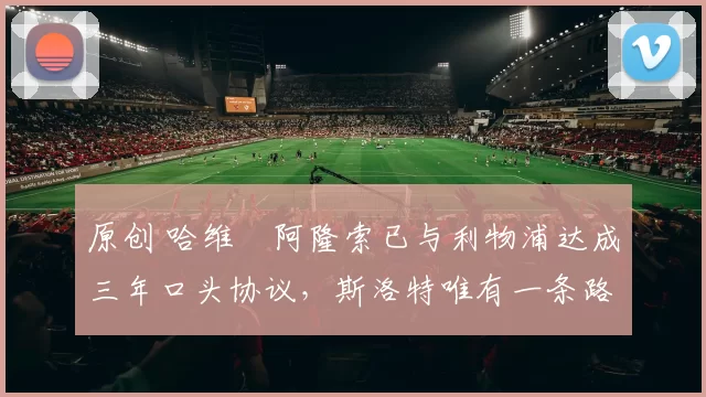 原创 哈维・阿隆索已与利物浦达成三年口头协议,斯洛特唯有一条路可 “翻盘”