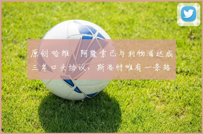 原创 哈维・阿隆索已与利物浦达成三年口头协议，斯洛特唯有一条路可 “翻盘”