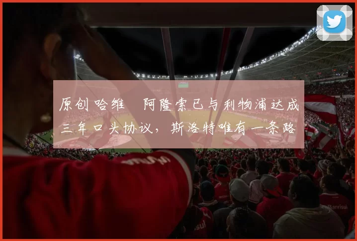 原创 哈维・阿隆索已与利物浦达成三年口头协议，斯洛特唯有一条路可 “翻盘”