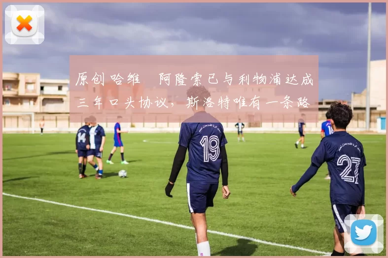 原创 哈维・阿隆索已与利物浦达成三年口头协议，斯洛特唯有一条路可 “翻盘”