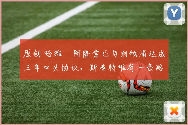 原创 哈维・阿隆索已与利物浦达成三年口头协议，斯洛特唯有一条路可 “翻盘”