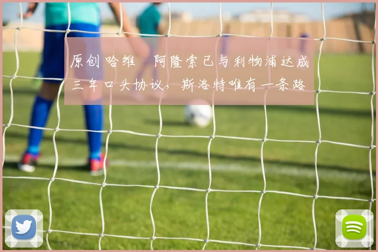 原创 哈维・阿隆索已与利物浦达成三年口头协议，斯洛特唯有一条路可 “翻盘”