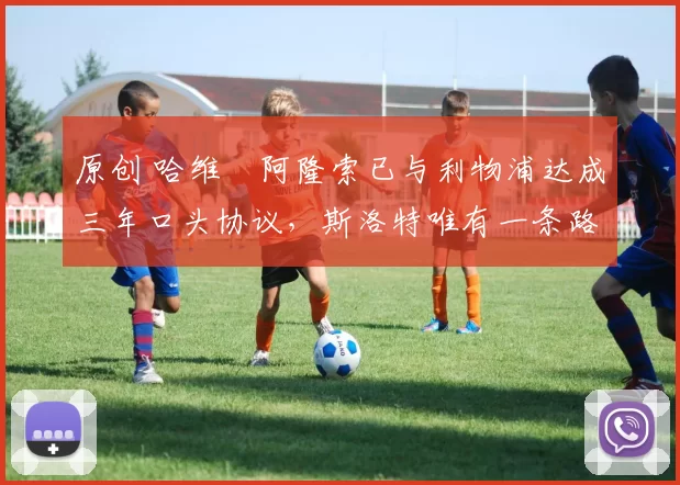 原创 哈维・阿隆索已与利物浦达成三年口头协议，斯洛特唯有一条路可 “翻盘”