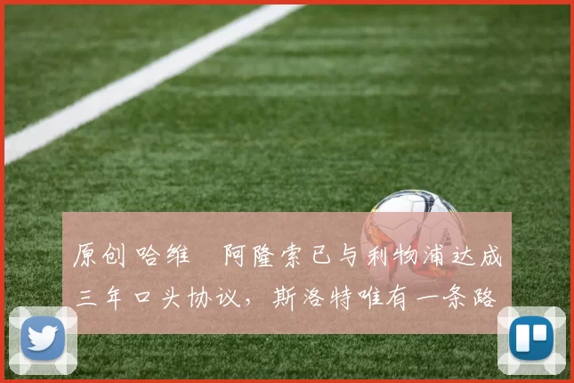 原创 哈维・阿隆索已与利物浦达成三年口头协议，斯洛特唯有一条路可 “翻盘”