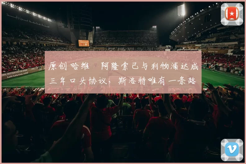 原创 哈维・阿隆索已与利物浦达成三年口头协议，斯洛特唯有一条路可 “翻盘”