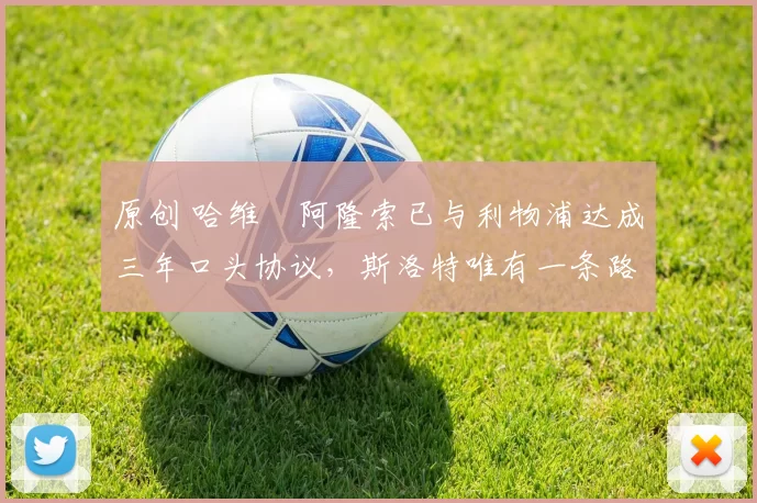 原创 哈维・阿隆索已与利物浦达成三年口头协议，斯洛特唯有一条路可 “翻盘”