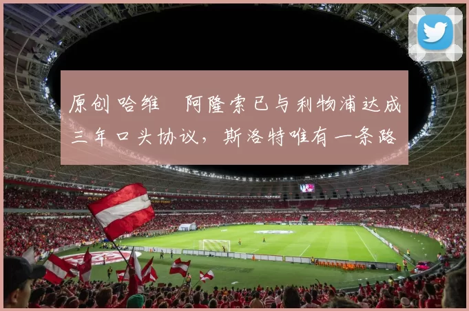 原创 哈维・阿隆索已与利物浦达成三年口头协议，斯洛特唯有一条路可 “翻盘”