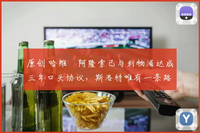 原创 哈维・阿隆索已与利物浦达成三年口头协议，斯洛特唯有一条路可 “翻盘”