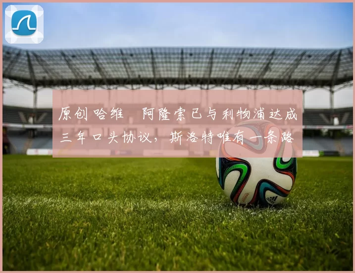 原创 哈维・阿隆索已与利物浦达成三年口头协议，斯洛特唯有一条路可 “翻盘”