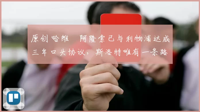 原创 哈维・阿隆索已与利物浦达成三年口头协议，斯洛特唯有一条路可 “翻盘”