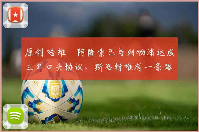 原创 哈维・阿隆索已与利物浦达成三年口头协议，斯洛特唯有一条路可 “翻盘”