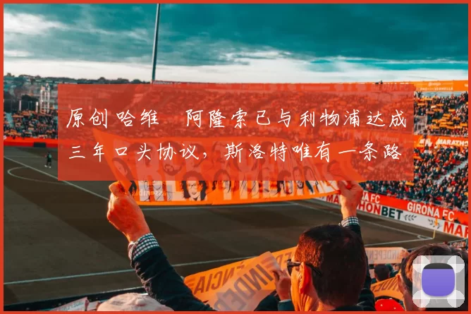 原创 哈维・阿隆索已与利物浦达成三年口头协议，斯洛特唯有一条路可 “翻盘”