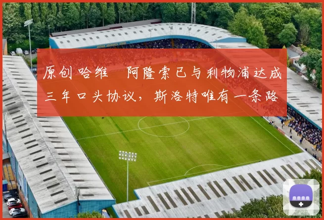 原创 哈维・阿隆索已与利物浦达成三年口头协议，斯洛特唯有一条路可 “翻盘”