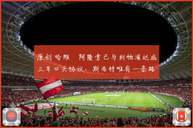 原创 哈维・阿隆索已与利物浦达成三年口头协议，斯洛特唯有一条路可 “翻盘”