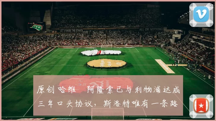 原创 哈维・阿隆索已与利物浦达成三年口头协议，斯洛特唯有一条路可 “翻盘”