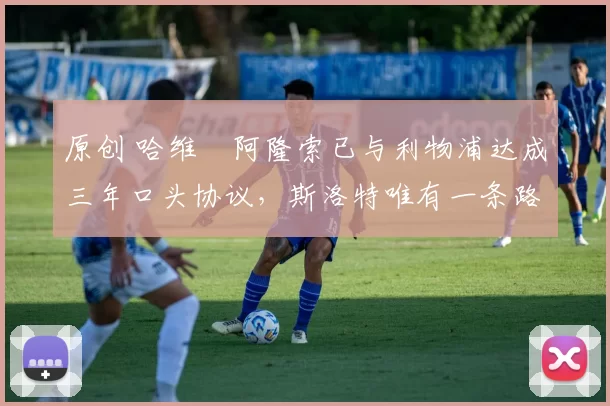 原创 哈维・阿隆索已与利物浦达成三年口头协议，斯洛特唯有一条路可 “翻盘”