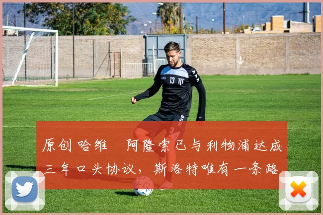 原创 哈维・阿隆索已与利物浦达成三年口头协议,斯洛特唯有一条路可 “翻盘”