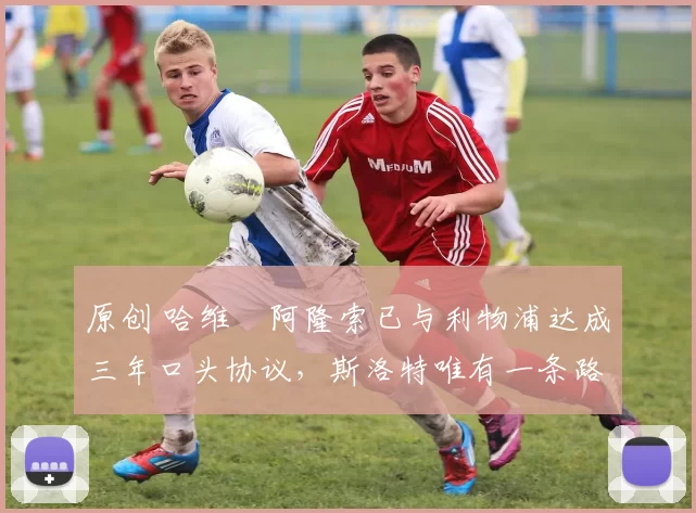 原创 哈维・阿隆索已与利物浦达成三年口头协议，斯洛特唯有一条路可 “翻盘”