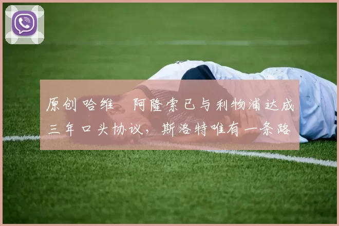 原创 哈维・阿隆索已与利物浦达成三年口头协议，斯洛特唯有一条路可 “翻盘”