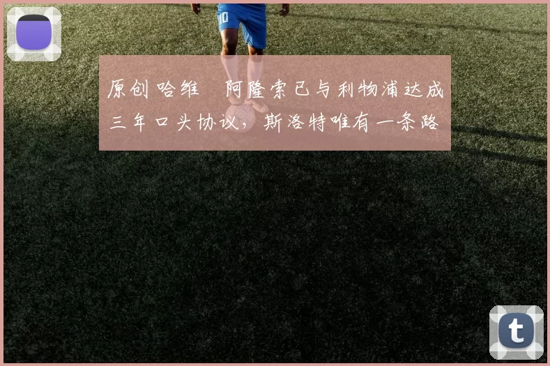 原创 哈维・阿隆索已与利物浦达成三年口头协议，斯洛特唯有一条路可 “翻盘”