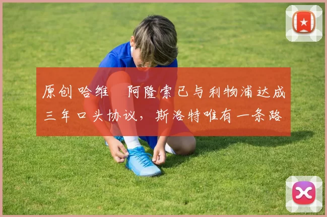 原创 哈维・阿隆索已与利物浦达成三年口头协议，斯洛特唯有一条路可 “翻盘”