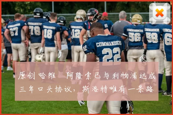 原创 哈维・阿隆索已与利物浦达成三年口头协议，斯洛特唯有一条路可 “翻盘”