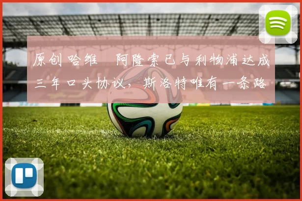 原创 哈维・阿隆索已与利物浦达成三年口头协议，斯洛特唯有一条路可 “翻盘”