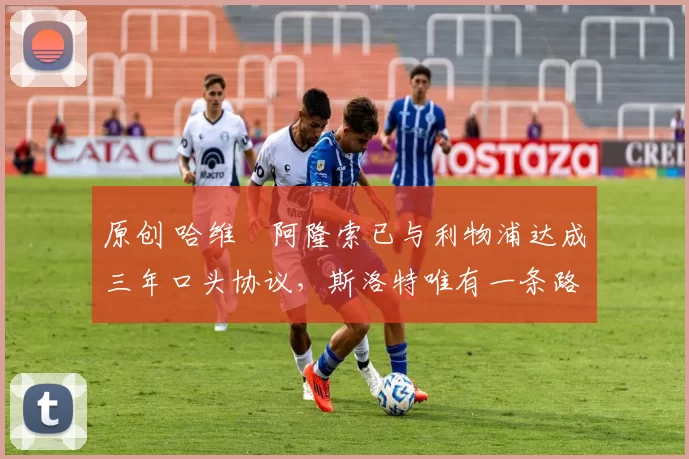 原创 哈维・阿隆索已与利物浦达成三年口头协议，斯洛特唯有一条路可 “翻盘”