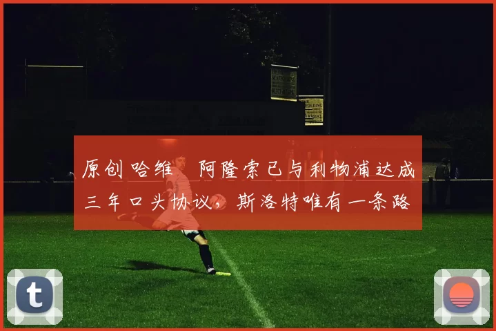 原创 哈维・阿隆索已与利物浦达成三年口头协议，斯洛特唯有一条路可 “翻盘”