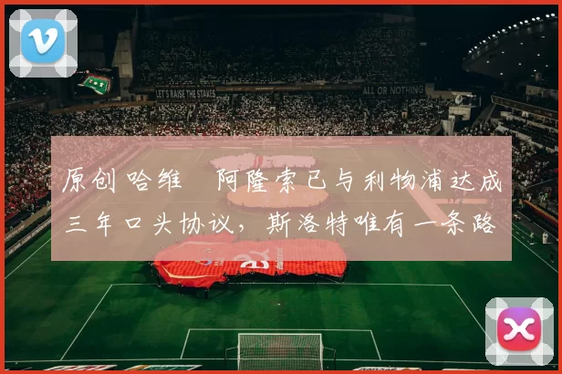 原创 哈维・阿隆索已与利物浦达成三年口头协议,斯洛特唯有一条路可 “翻盘”