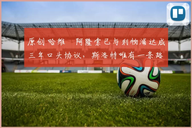 原创 哈维・阿隆索已与利物浦达成三年口头协议，斯洛特唯有一条路可 “翻盘”