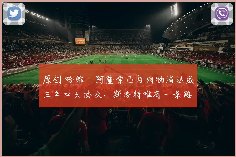 原创 哈维・阿隆索已与利物浦达成三年口头协议，斯洛特唯有一条路可 “翻盘”