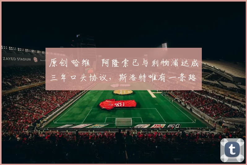 原创 哈维・阿隆索已与利物浦达成三年口头协议，斯洛特唯有一条路可 “翻盘”