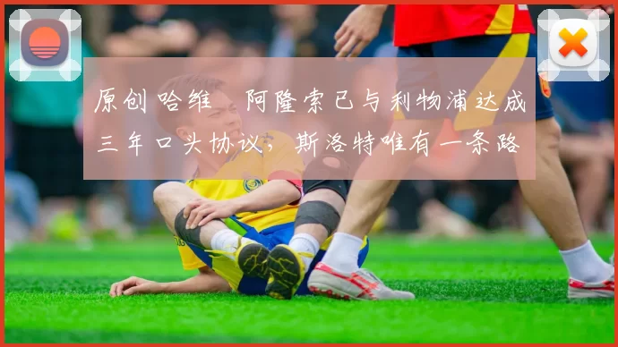 原创 哈维・阿隆索已与利物浦达成三年口头协议，斯洛特唯有一条路可 “翻盘”