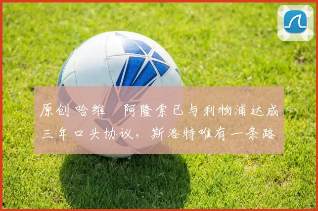 原创 哈维・阿隆索已与利物浦达成三年口头协议，斯洛特唯有一条路可 “翻盘”