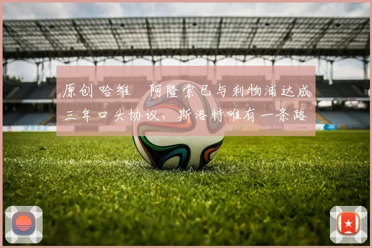 原创 哈维・阿隆索已与利物浦达成三年口头协议，斯洛特唯有一条路可 “翻盘”