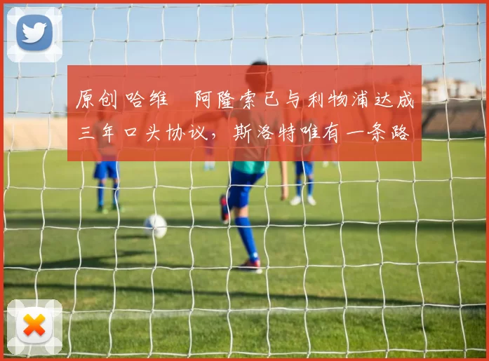 原创 哈维・阿隆索已与利物浦达成三年口头协议，斯洛特唯有一条路可 “翻盘”