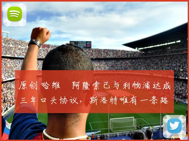 原创 哈维・阿隆索已与利物浦达成三年口头协议，斯洛特唯有一条路可 “翻盘”