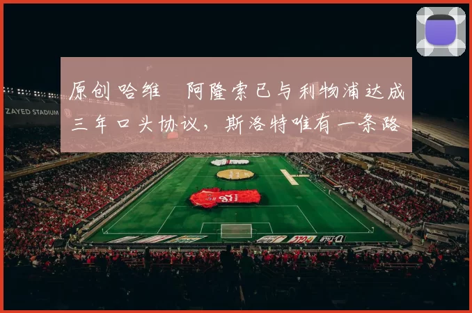 原创 哈维・阿隆索已与利物浦达成三年口头协议，斯洛特唯有一条路可 “翻盘”