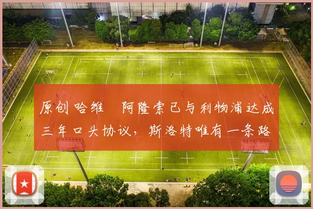 原创 哈维・阿隆索已与利物浦达成三年口头协议，斯洛特唯有一条路可 “翻盘”