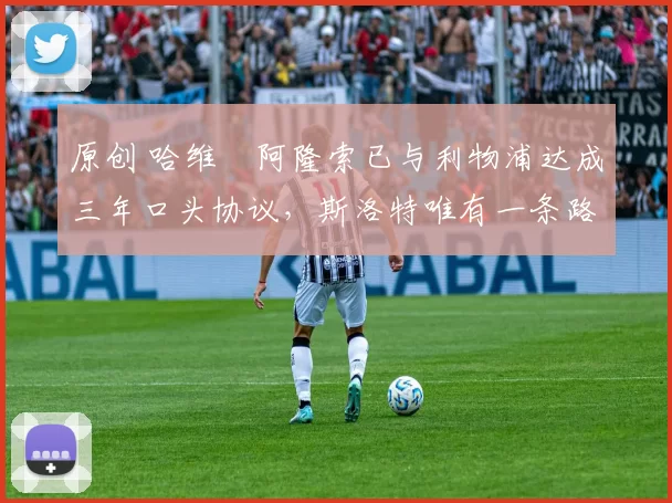 原创 哈维・阿隆索已与利物浦达成三年口头协议，斯洛特唯有一条路可 “翻盘”