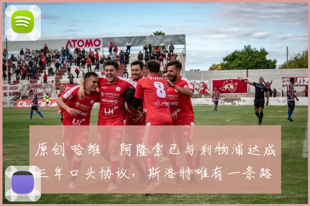 原创 哈维・阿隆索已与利物浦达成三年口头协议，斯洛特唯有一条路可 “翻盘”