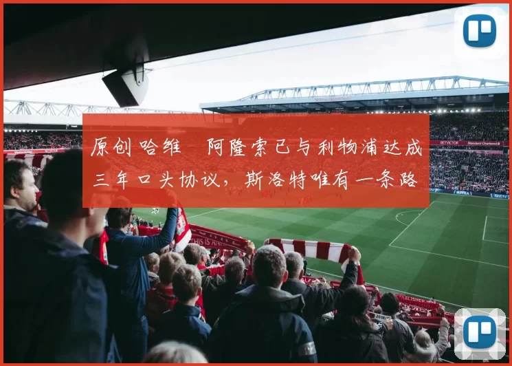 原创 哈维・阿隆索已与利物浦达成三年口头协议，斯洛特唯有一条路可 “翻盘”