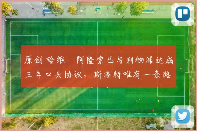 原创 哈维・阿隆索已与利物浦达成三年口头协议，斯洛特唯有一条路可 “翻盘”